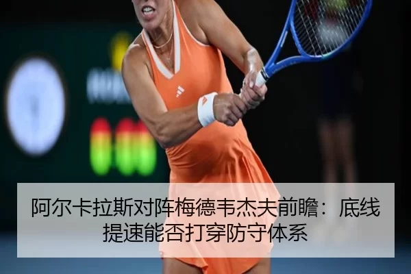 阿尔卡拉斯对阵梅德韦杰夫前瞻：底线提速能否打穿防守体系