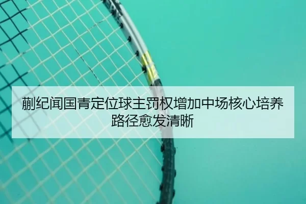 蒯纪闻国青定位球主罚权增加中场核心培养路径愈发清晰