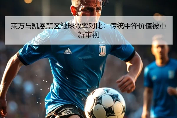 莱万与凯恩禁区触球效率对比：传统中锋价值被重新审视
