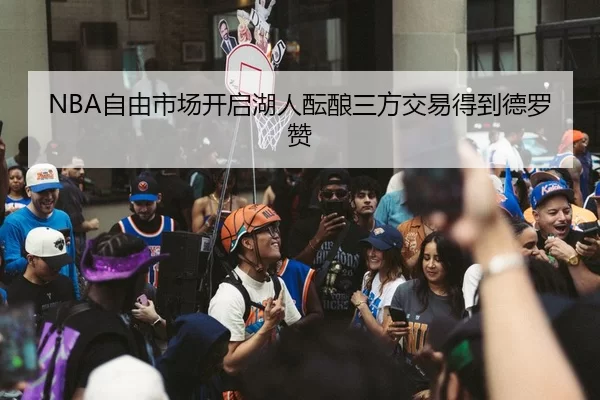 NBA自由市场开启湖人酝酿三方交易得到德罗赞