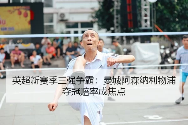 英超新赛季三强争霸：曼城阿森纳利物浦夺冠赔率成焦点
