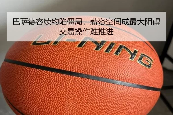 巴萨德容续约陷僵局，薪资空间成最大阻碍交易操作难推进