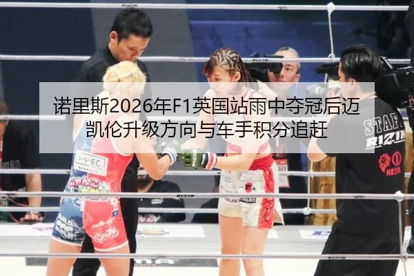 诺里斯2026年F1英国站雨中夺冠后迈凯伦升级方向与车手积分追赶