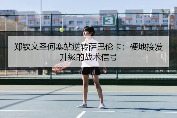 郑钦文圣何塞站逆转萨巴伦卡：硬地接发升级的战术信号